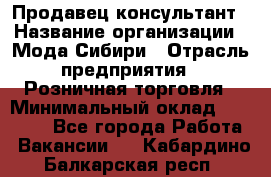 Продавец-консультант › Название организации ­ Мода Сибири › Отрасль предприятия ­ Розничная торговля › Минимальный оклад ­ 18 000 - Все города Работа » Вакансии   . Кабардино-Балкарская респ.